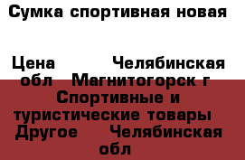 Сумка спортивная новая › Цена ­ 700 - Челябинская обл., Магнитогорск г. Спортивные и туристические товары » Другое   . Челябинская обл.